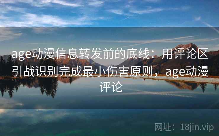 age动漫信息转发前的底线：用评论区引战识别完成最小伤害原则，age动漫 评论