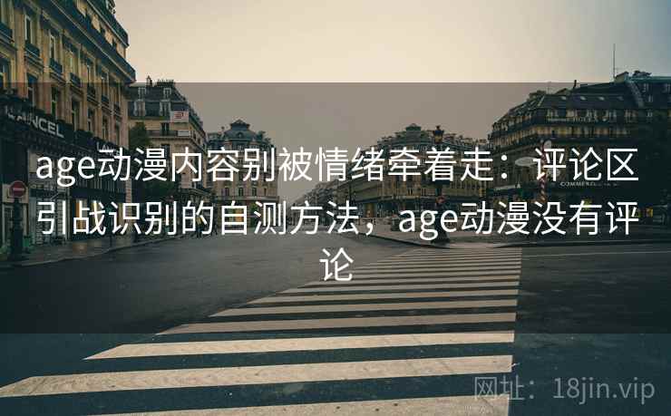 age动漫内容别被情绪牵着走：评论区引战识别的自测方法，age动漫没有评论