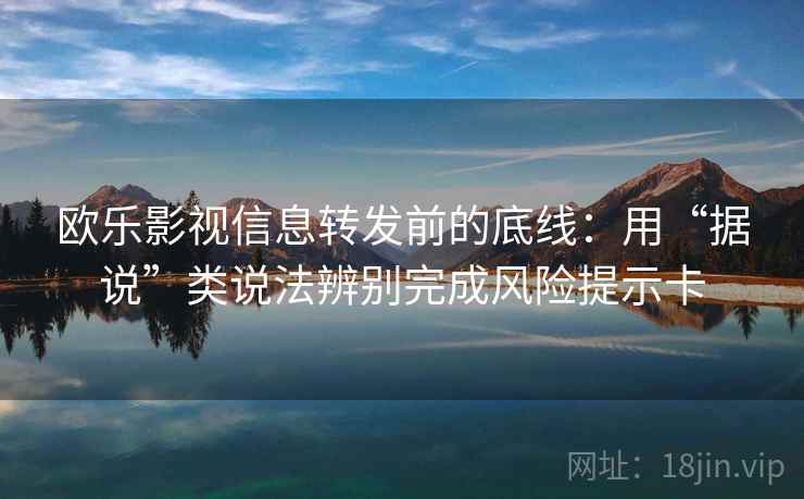 欧乐影视信息转发前的底线：用“据说”类说法辨别完成风险提示卡