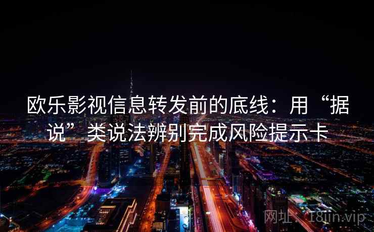 欧乐影视信息转发前的底线:用“据说”类说法辨别完成风险提示卡 欧乐影视信息转发前的底线:用“据说”类说法辨别完成风险提示卡