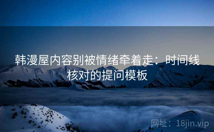韩漫屋内容别被情绪牵着走:时间线核对的提问模板 韩漫屋内容别被情绪牵着走:时间线核对的提问模板