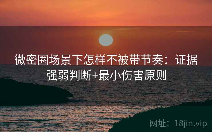 微密圈场景下怎样不被带节奏:证据强弱判断+最小伤害原则 微密圈场景下怎样不被带节奏:证据强弱判断+最小伤害原则