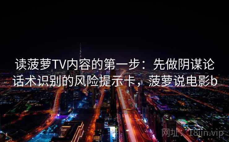 读菠萝TV内容的第一步：先做阴谋论话术识别的风险提示卡，菠萝说电影b