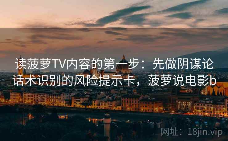 读菠萝TV内容的第一步:先做阴谋论话术识别的风险提示卡,菠萝说电影b 读菠萝TV内容的第一步:先做阴谋论话术识别的风险提示卡,菠萝说电影b