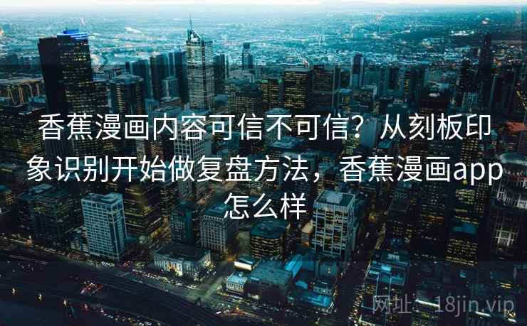 香蕉漫画内容可信不可信？从刻板印象识别开始做复盘方法，香蕉漫画app怎么样