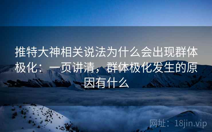 推特大神相关说法为什么会出现群体极化：一页讲清，群体极化发生的原因有什么