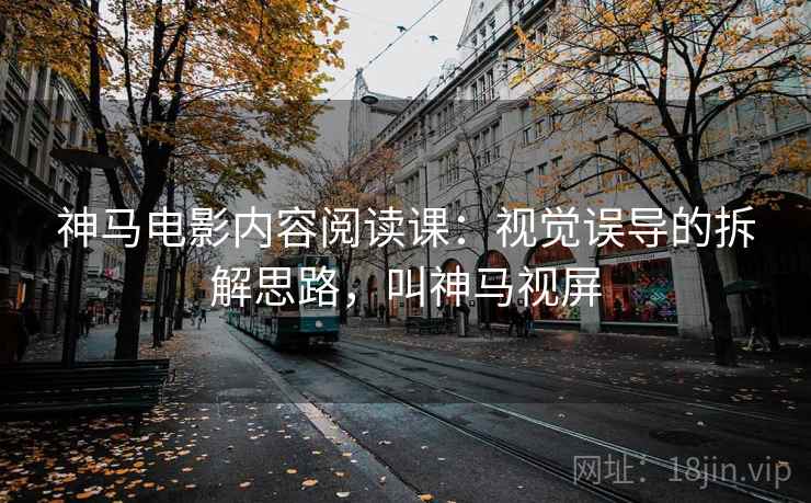 神马电影内容阅读课：视觉误导的拆解思路，叫神马视屏