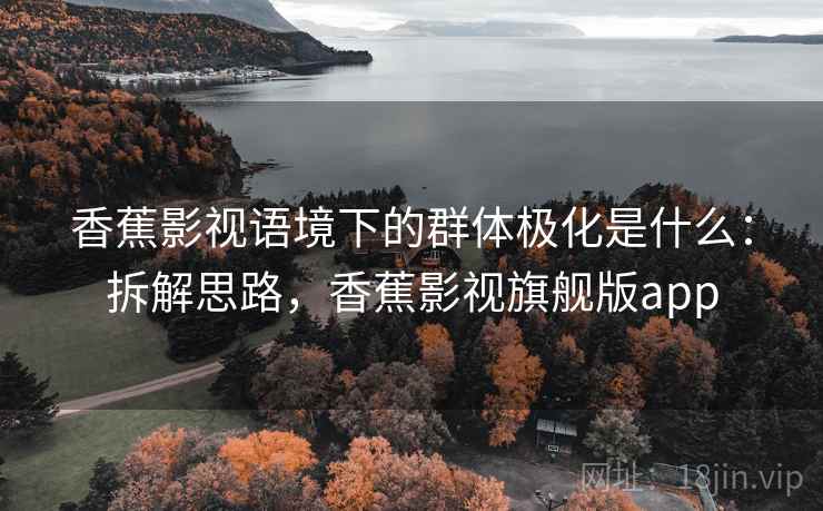 香蕉影视语境下的群体极化是什么：拆解思路，香蕉影视旗舰版app
