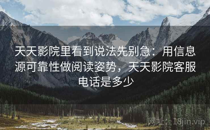 天天影院里看到说法先别急:用信息源可靠性做阅读姿势,天天影院客服电话是多少 天天影院里看到说法先别急:用信息源可靠性做阅读姿势,天天影院客服电话是多少