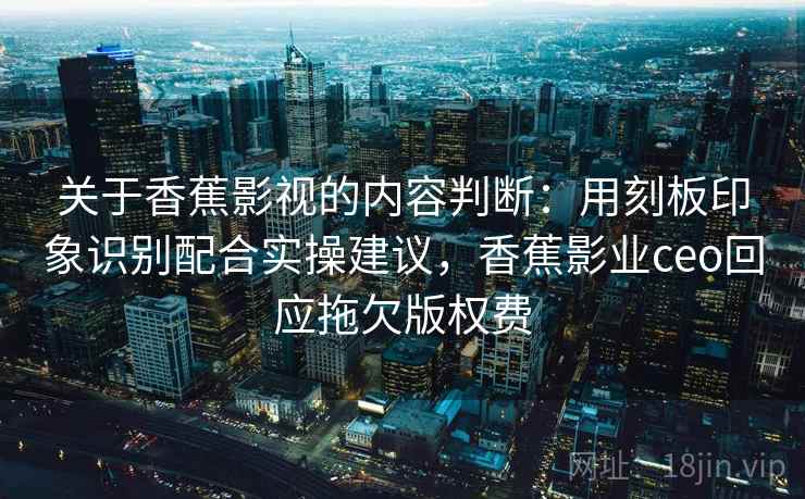 关于香蕉影视的内容判断：用刻板印象识别配合实操建议，香蕉影业ceo回应拖欠版权费