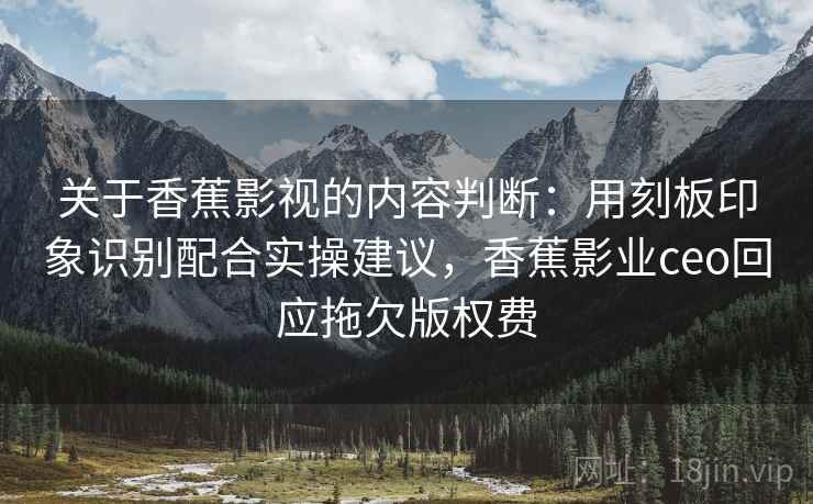关于香蕉影视的内容判断:用刻板印象识别配合实操建议,香蕉影业ceo回应拖欠版权费 关于香蕉影视的内容判断:用刻板印象识别配合实操建议,香蕉影业ceo回应拖欠版权费