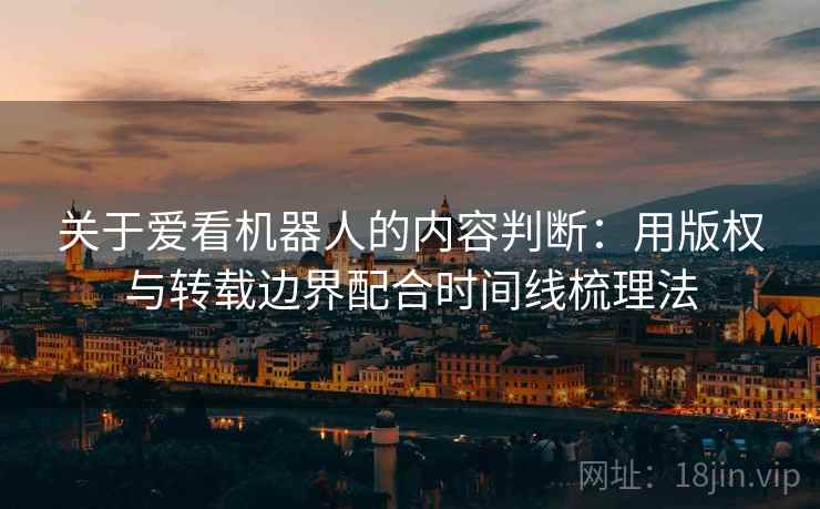 关于爱看机器人的内容判断:用版权与转载边界配合时间线梳理法 关于爱看机器人的内容判断:用版权与转载边界配合时间线梳理法