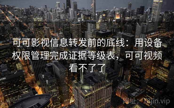 可可影视信息转发前的底线：用设备权限管理完成证据等级表，可可视频看不了了