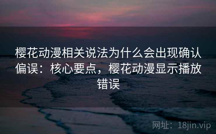 樱花动漫相关说法为什么会出现确认偏误:核心要点,樱花动漫显示播放错误 樱花动漫相关说法为什么会出现确认偏误:核心要点,樱花动漫显示播放错误