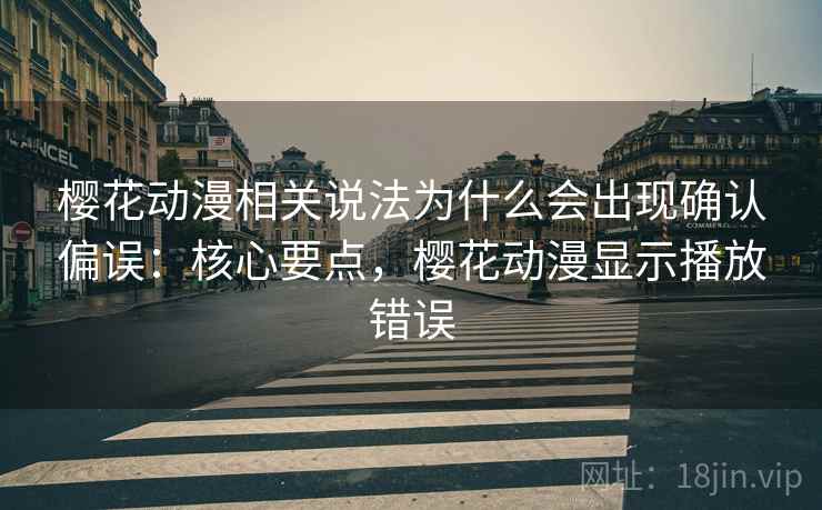 樱花动漫相关说法为什么会出现确认偏误：核心要点，樱花动漫显示播放错误