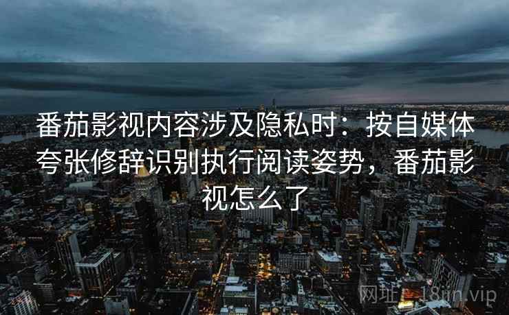 番茄影视内容涉及隐私时:按自媒体夸张修辞识别执行阅读姿势,番茄影视怎么了 番茄影视内容涉及隐私时:按自媒体夸张修辞识别执行阅读姿势,番茄影视怎么了
