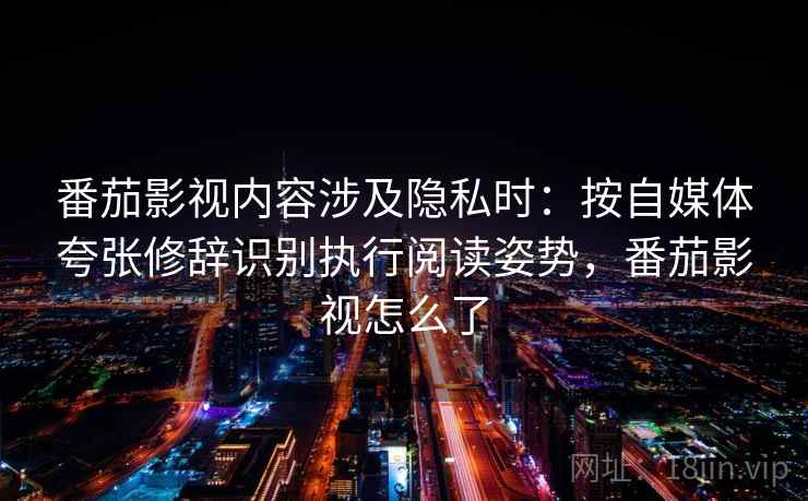 番茄影视内容涉及隐私时：按自媒体夸张修辞识别执行阅读姿势，番茄影视怎么了