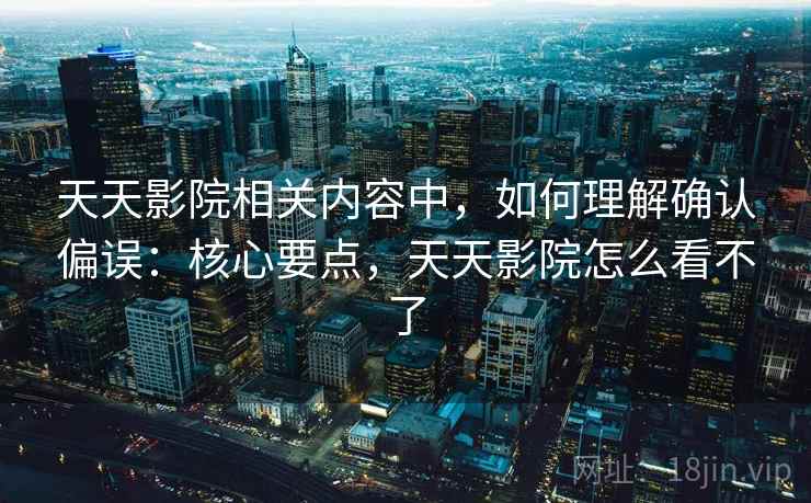 天天影院相关内容中,如何理解确认偏误:核心要点,天天影院怎么看不了 天天影院相关内容中,如何理解确认偏误:核心要点,天天影院怎么看不了