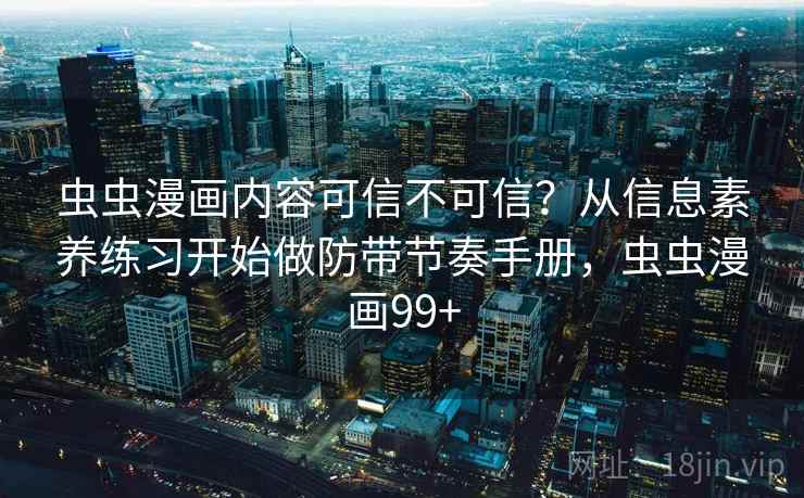 虫虫漫画内容可信不可信?从信息素养练习开始做防带节奏手册,虫虫漫画99+ 虫虫漫画内容可信不可信?从信息素养练习开始做防带节奏手册,虫虫漫画99+