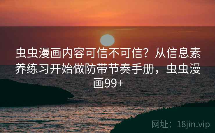 虫虫漫画内容可信不可信？从信息素养练习开始做防带节奏手册，虫虫漫画99+
