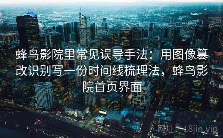 蜂鸟影院里常见误导手法：用图像篡改识别写一份时间线梳理法，蜂鸟影院首页界面