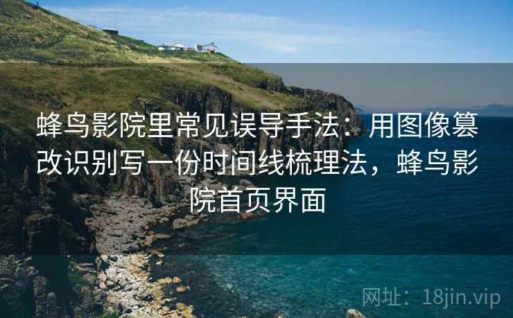 蜂鸟影院里常见误导手法:用图像篡改识别写一份时间线梳理法,蜂鸟影院首页界面 蜂鸟影院里常见误导手法:用图像篡改识别写一份时间线梳理法,蜂鸟影院首页界面