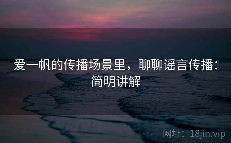 爱一帆的传播场景里，聊聊谣言传播：简明讲解