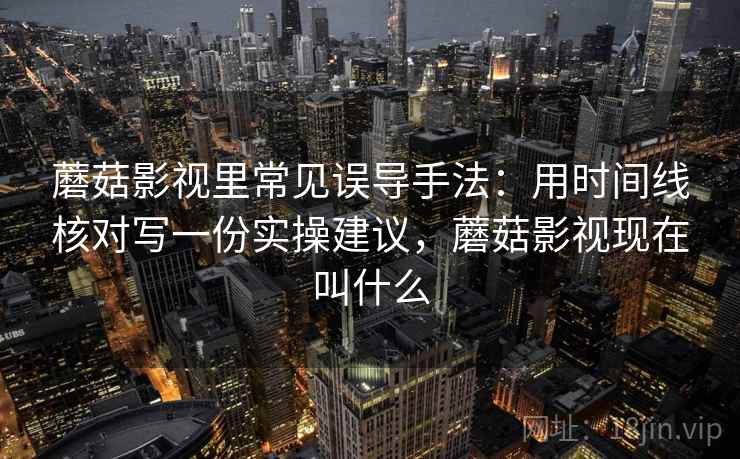 蘑菇影视里常见误导手法：用时间线核对写一份实操建议，蘑菇影视现在叫什么