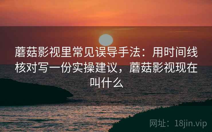 蘑菇影视里常见误导手法:用时间线核对写一份实操建议,蘑菇影视现在叫什么 蘑菇影视里常见误导手法:用时间线核对写一份实操建议,蘑菇影视现在叫什么