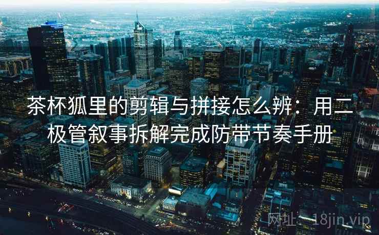 茶杯狐里的剪辑与拼接怎么辨:用二极管叙事拆解完成防带节奏手册 茶杯狐里的剪辑与拼接怎么辨:用二极管叙事拆解完成防带节奏手册