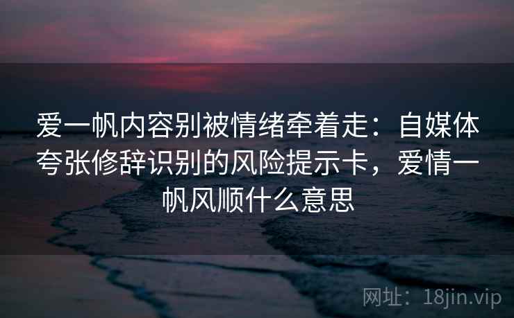 爱一帆内容别被情绪牵着走：自媒体夸张修辞识别的风险提示卡，爱情一帆风顺什么意思