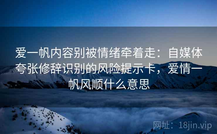 爱一帆内容别被情绪牵着走：自媒体夸张修辞识别的风险提示卡，爱情一帆风顺什么意思