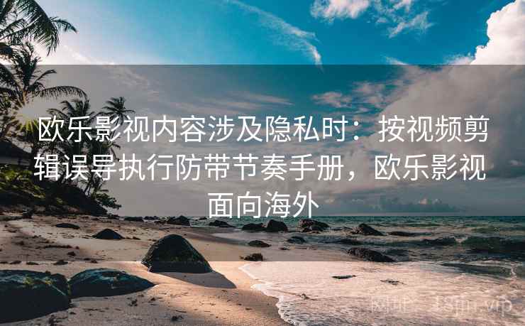欧乐影视内容涉及隐私时:按视频剪辑误导执行防带节奏手册,欧乐影视 面向海外 欧乐影视内容涉及隐私时:按视频剪辑误导执行防带节奏手册,欧乐影视 面向海外