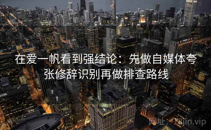 在爱一帆看到强结论:先做自媒体夸张修辞识别再做排查路线 在爱一帆看到强结论:先做自媒体夸张修辞识别再做排查路线