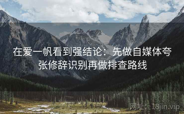 在爱一帆看到强结论：先做自媒体夸张修辞识别再做排查路线