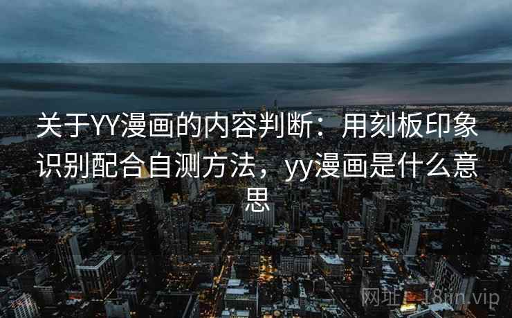 关于YY漫画的内容判断：用刻板印象识别配合自测方法，yy漫画是什么意思