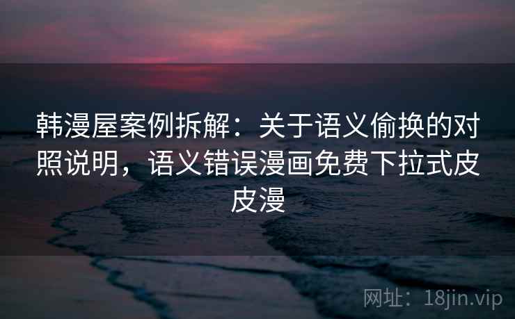 韩漫屋案例拆解：关于语义偷换的对照说明，语义错误漫画免费下拉式皮皮漫