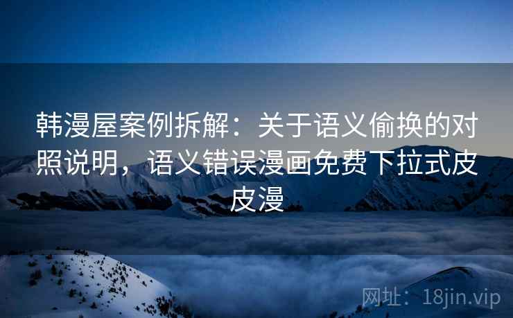 韩漫屋案例拆解:关于语义偷换的对照说明,语义错误漫画免费下拉式皮皮漫 韩漫屋案例拆解:关于语义偷换的对照说明,语义错误漫画免费下拉式皮皮漫
