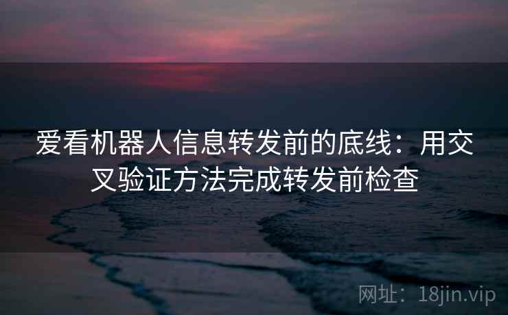 爱看机器人信息转发前的底线：用交叉验证方法完成转发前检查