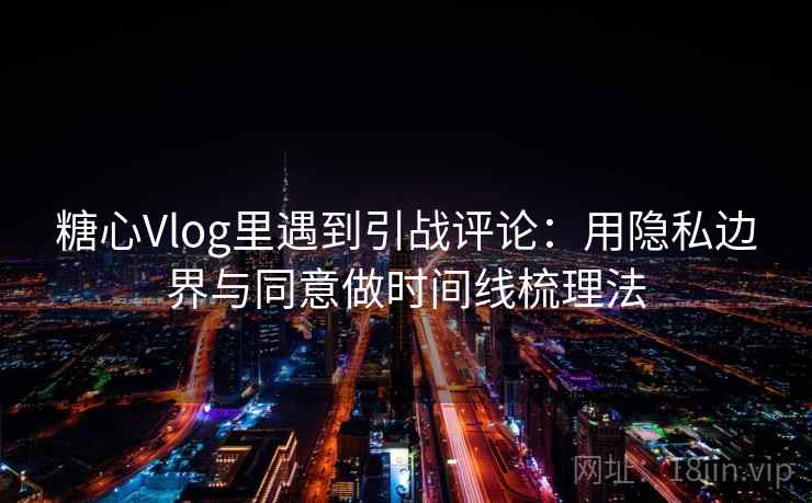 糖心Vlog里遇到引战评论:用隐私边界与同意做时间线梳理法 糖心Vlog里遇到引战评论:用隐私边界与同意做时间线梳理法