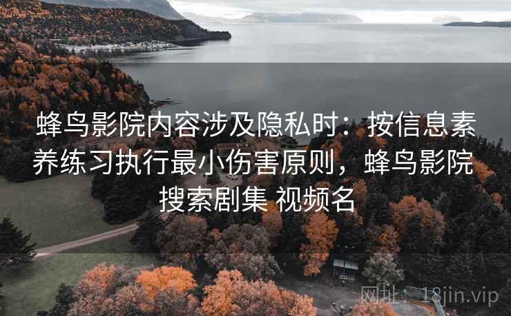 蜂鸟影院内容涉及隐私时:按信息素养练习执行最小伤害原则,蜂鸟影院 搜索剧集 视频名 蜂鸟影院内容涉及隐私时:按信息素养练习执行最小伤害原则,蜂鸟影院 搜索剧集 视频名