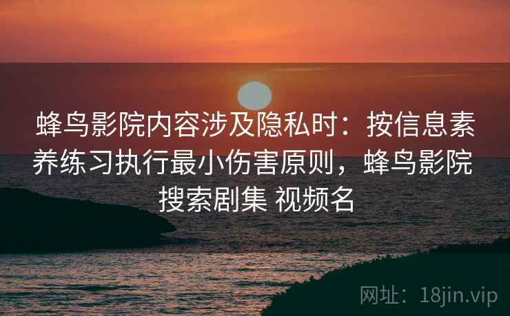 蜂鸟影院内容涉及隐私时：按信息素养练习执行最小伤害原则，蜂鸟影院 搜索剧集 视频名