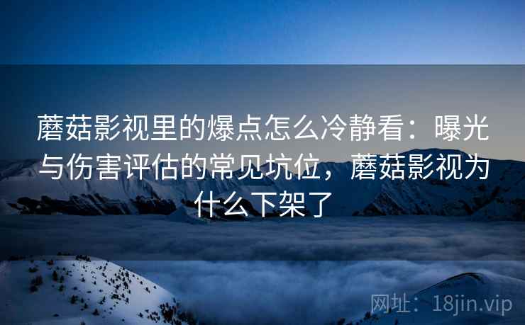 蘑菇影视里的爆点怎么冷静看：曝光与伤害评估的常见坑位，蘑菇影视为什么下架了