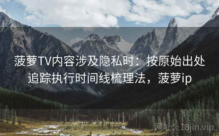 菠萝TV内容涉及隐私时：按原始出处追踪执行时间线梳理法，菠萝ip