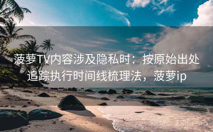 菠萝TV内容涉及隐私时：按原始出处追踪执行时间线梳理法，菠萝ip