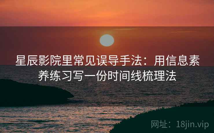 星辰影院里常见误导手法：用信息素养练习写一份时间线梳理法