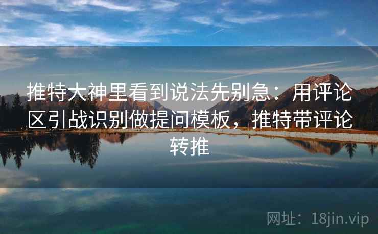 推特大神里看到说法先别急：用评论区引战识别做提问模板，推特带评论转推
