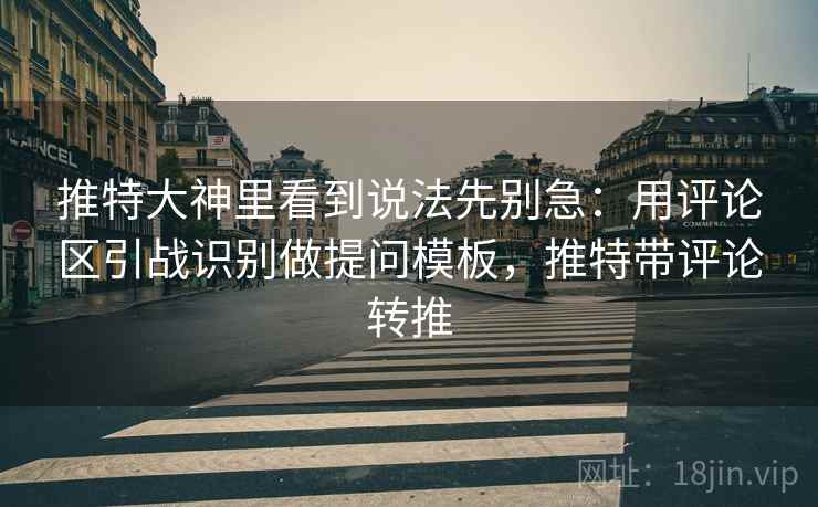 推特大神里看到说法先别急:用评论区引战识别做提问模板,推特带评论转推 推特大神里看到说法先别急:用评论区引战识别做提问模板,推特带评论转推