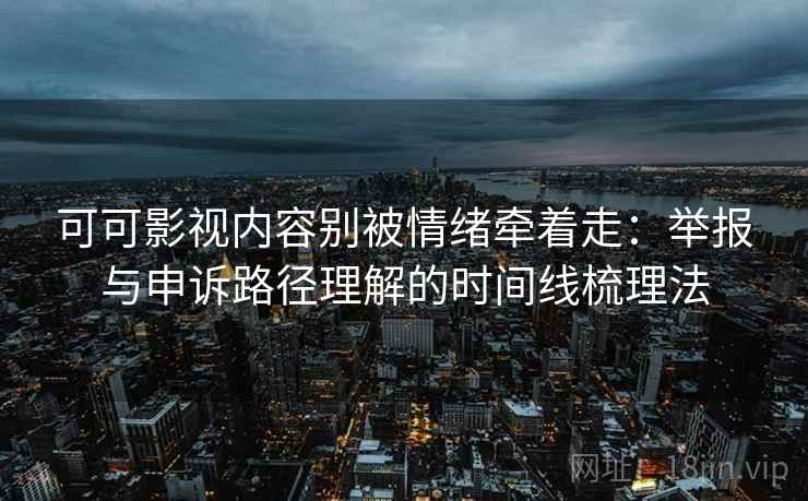 可可影视内容别被情绪牵着走：举报与申诉路径理解的时间线梳理法
